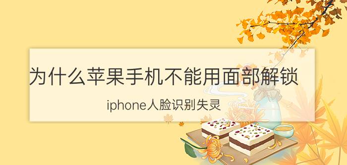 为什么苹果手机不能用面部解锁 iphone人脸识别失灵？